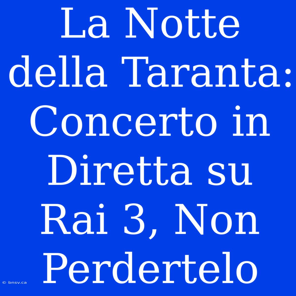 La Notte Della Taranta: Concerto In Diretta Su Rai 3, Non Perdertelo