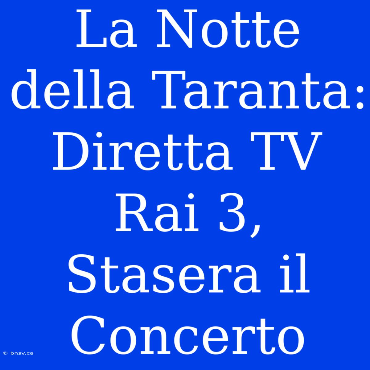 La Notte Della Taranta: Diretta TV Rai 3, Stasera Il Concerto