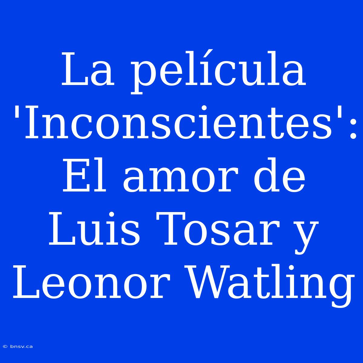 La Película 'Inconscientes': El Amor De Luis Tosar Y Leonor Watling