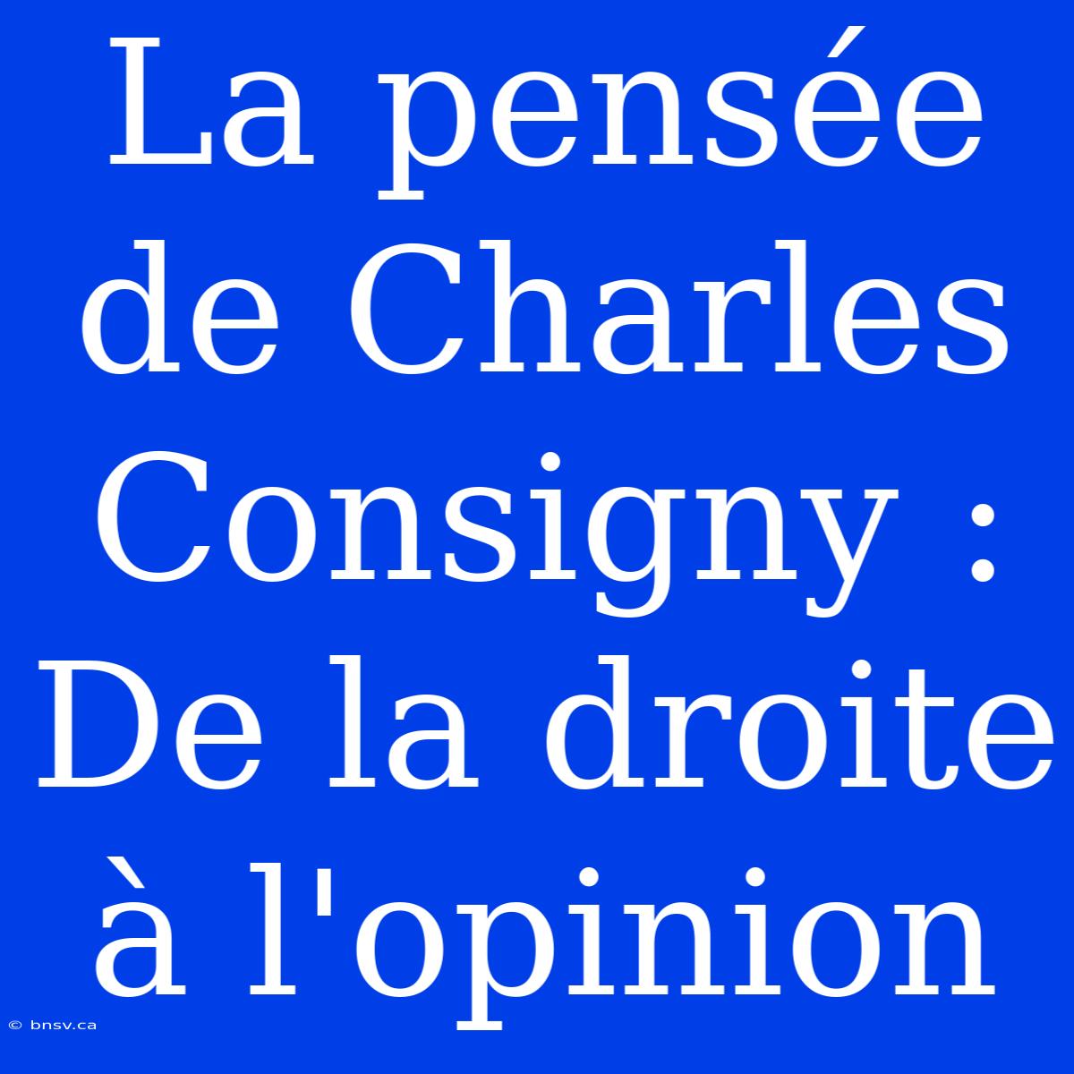 La Pensée De Charles Consigny : De La Droite À L'opinion