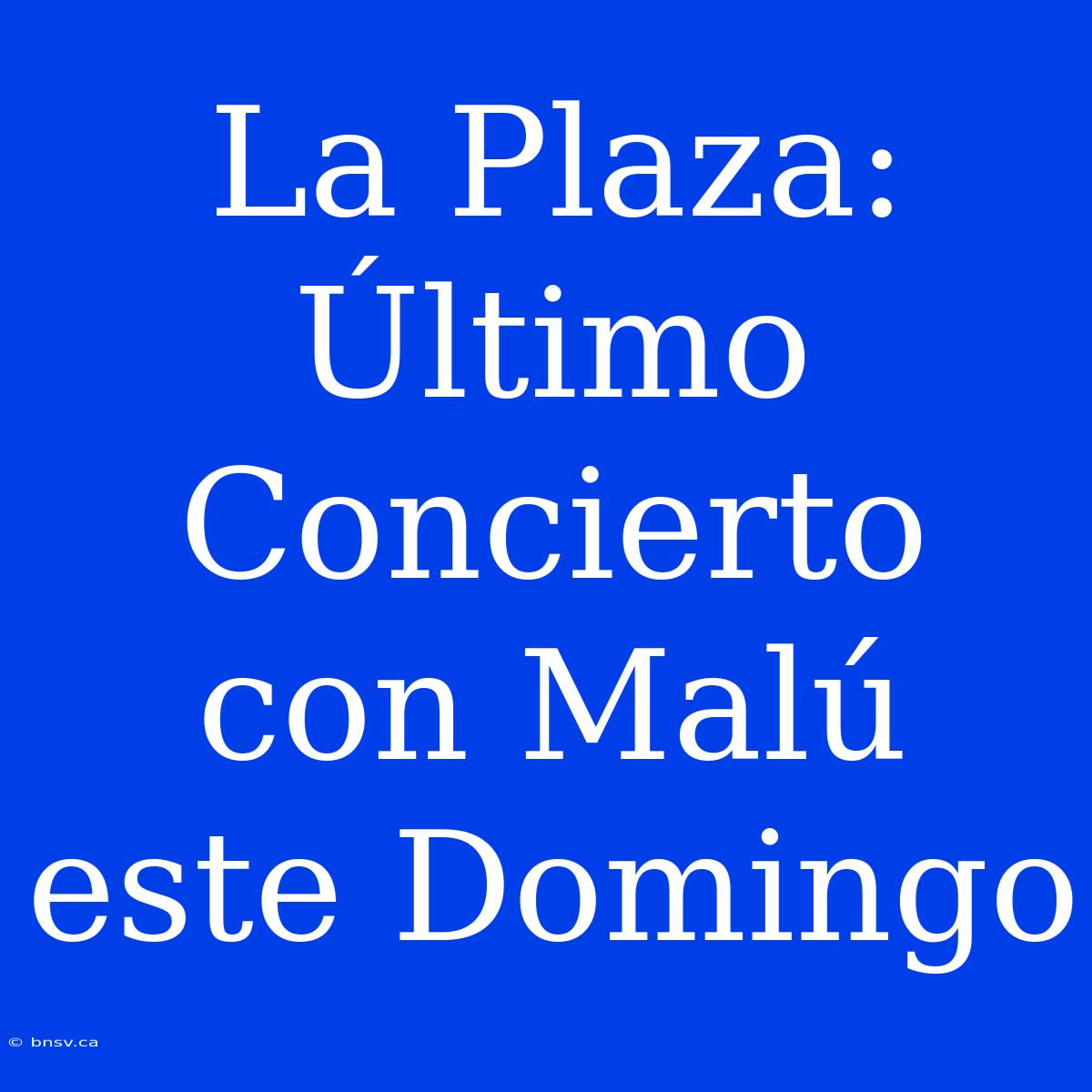 La Plaza: Último Concierto Con Malú Este Domingo