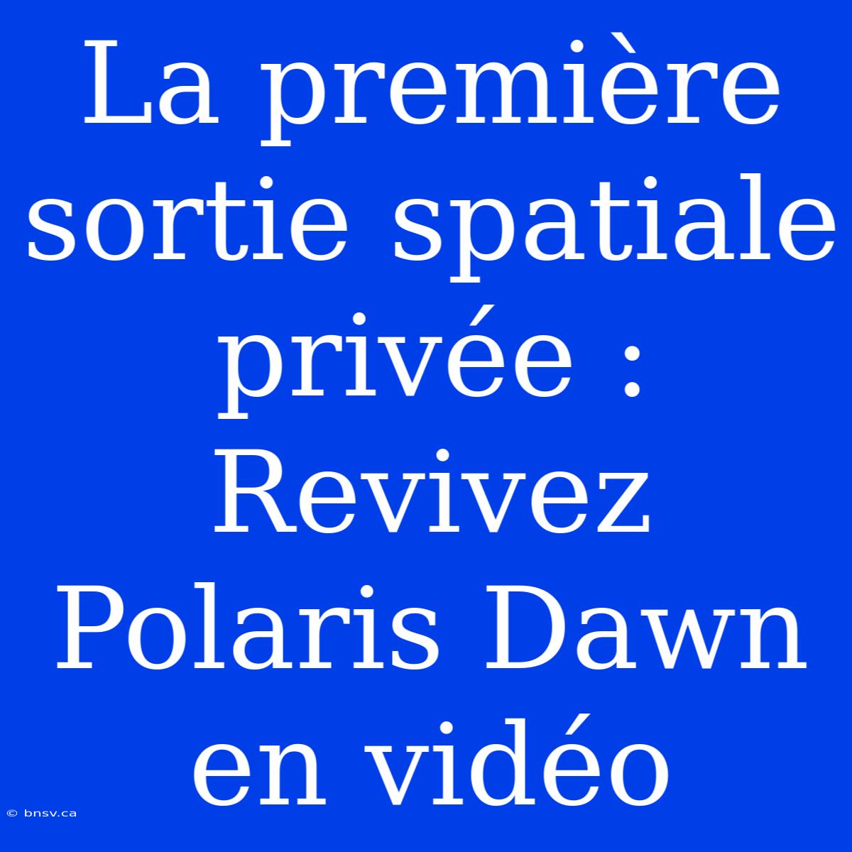 La Première Sortie Spatiale Privée : Revivez Polaris Dawn En Vidéo