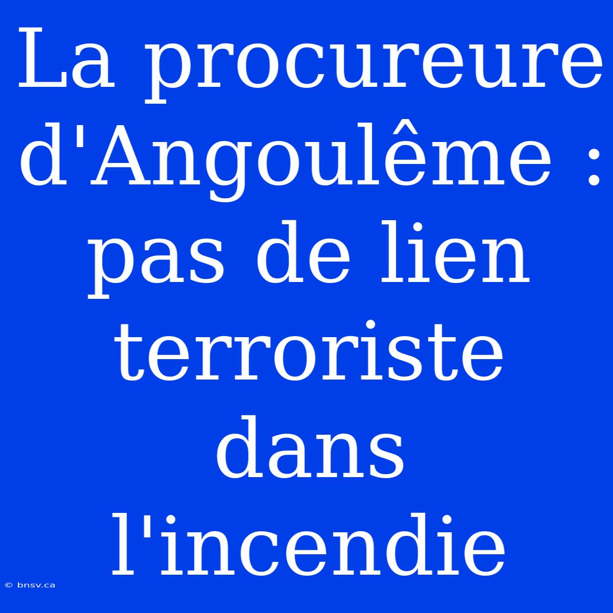 La Procureure D'Angoulême : Pas De Lien Terroriste Dans L'incendie