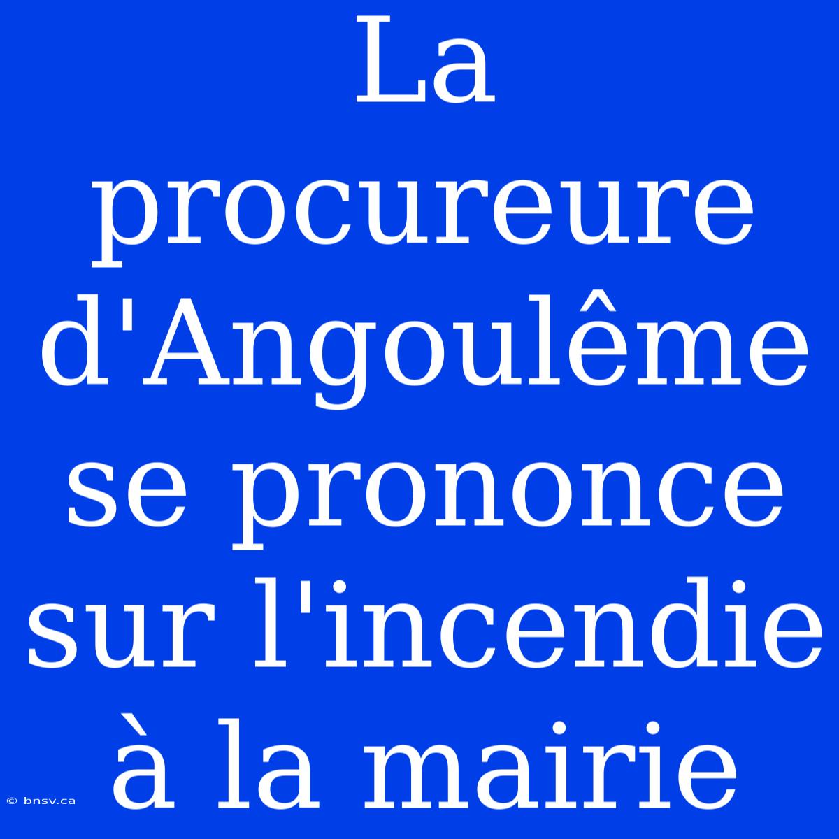 La Procureure D'Angoulême Se Prononce Sur L'incendie À La Mairie