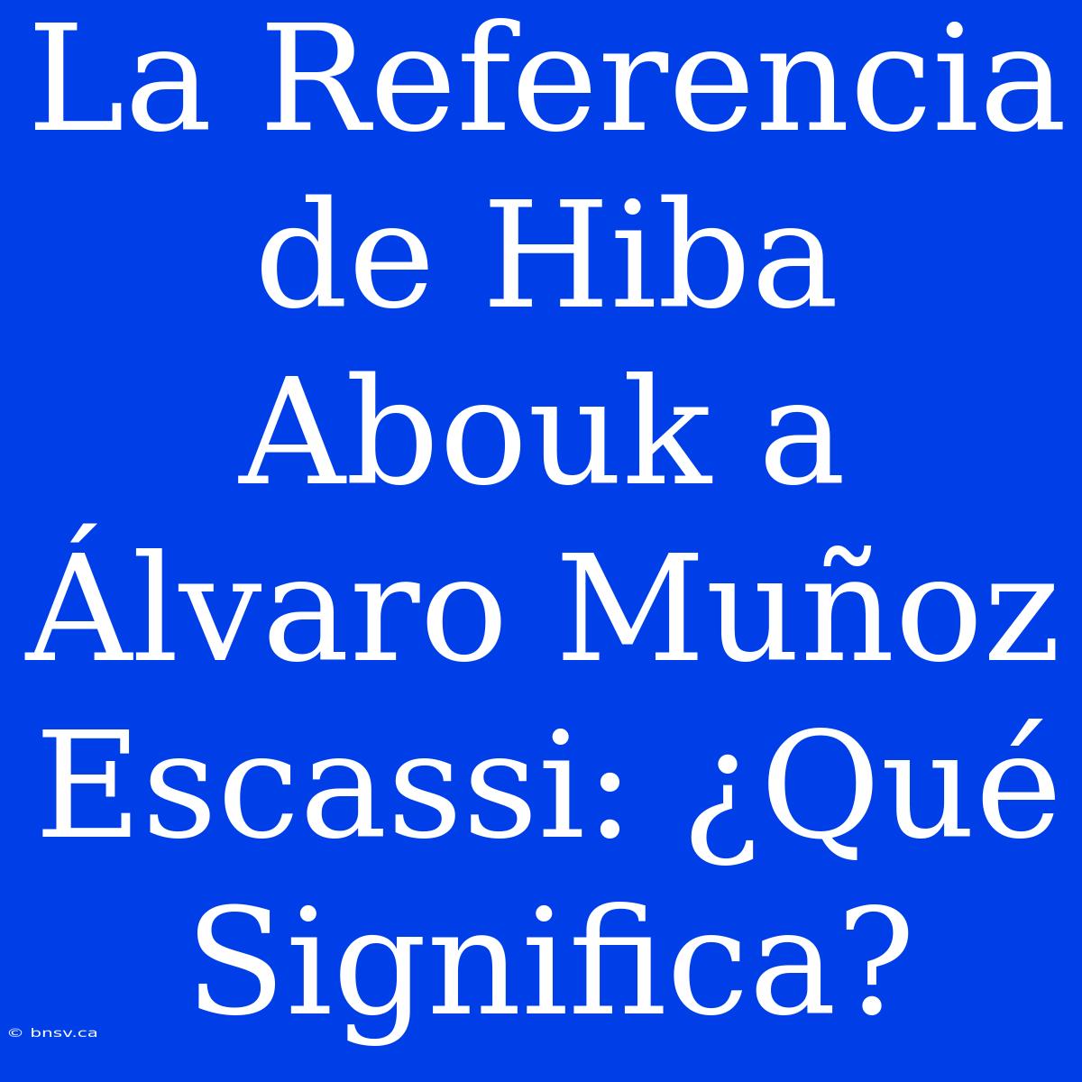 La Referencia De Hiba Abouk A Álvaro Muñoz Escassi: ¿Qué Significa?