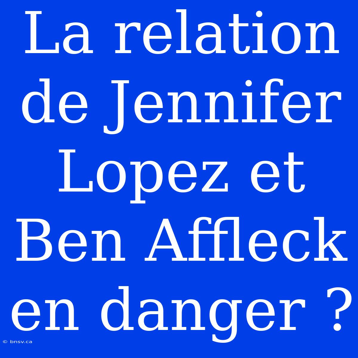 La Relation De Jennifer Lopez Et Ben Affleck En Danger ?