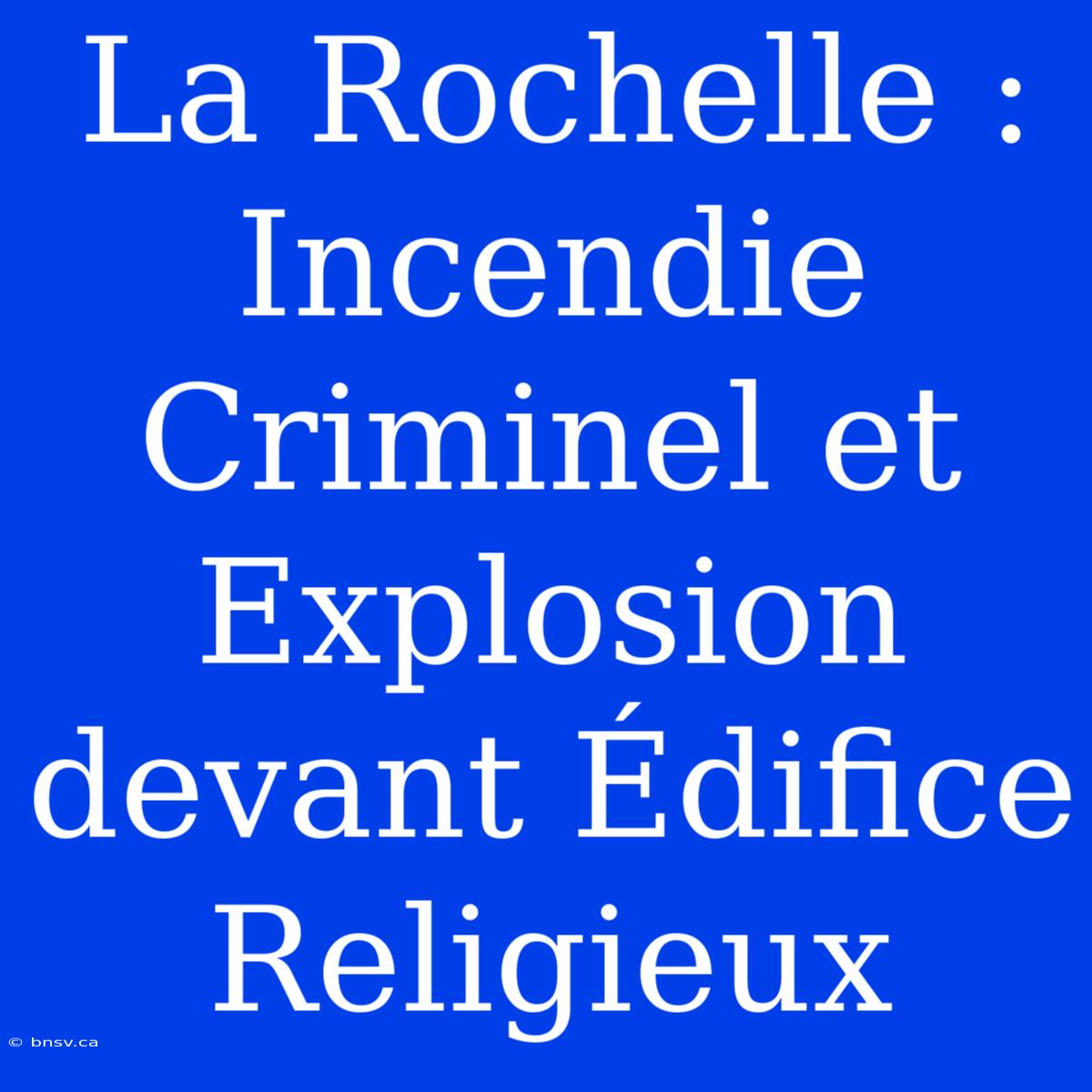 La Rochelle : Incendie Criminel Et Explosion Devant Édifice Religieux