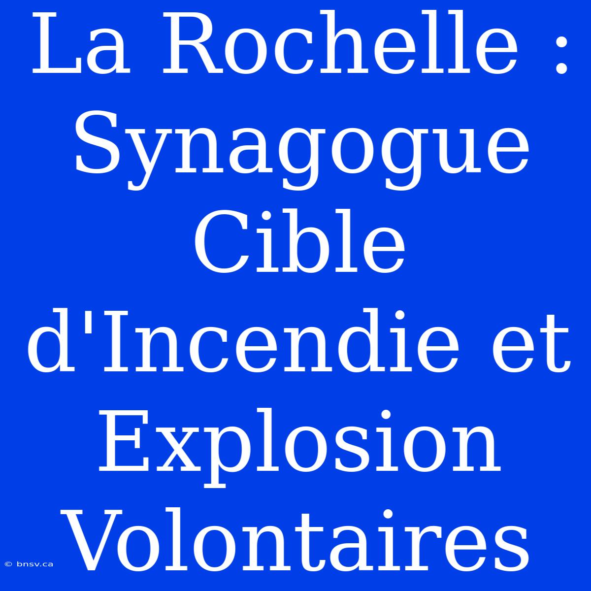 La Rochelle : Synagogue Cible D'Incendie Et Explosion Volontaires