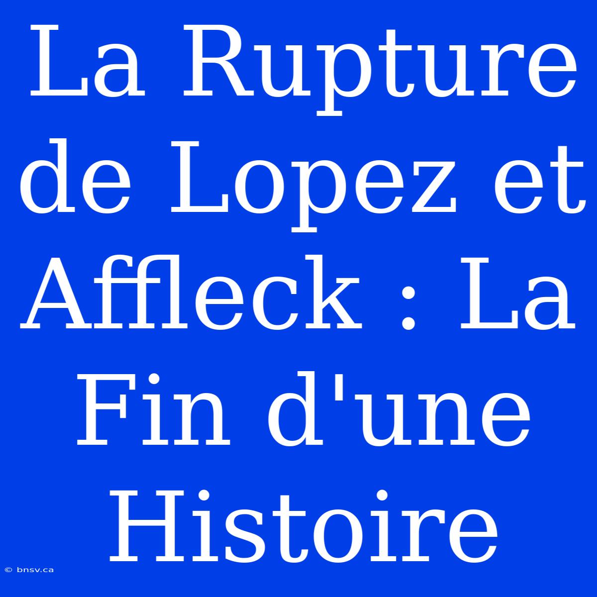 La Rupture De Lopez Et Affleck : La Fin D'une Histoire