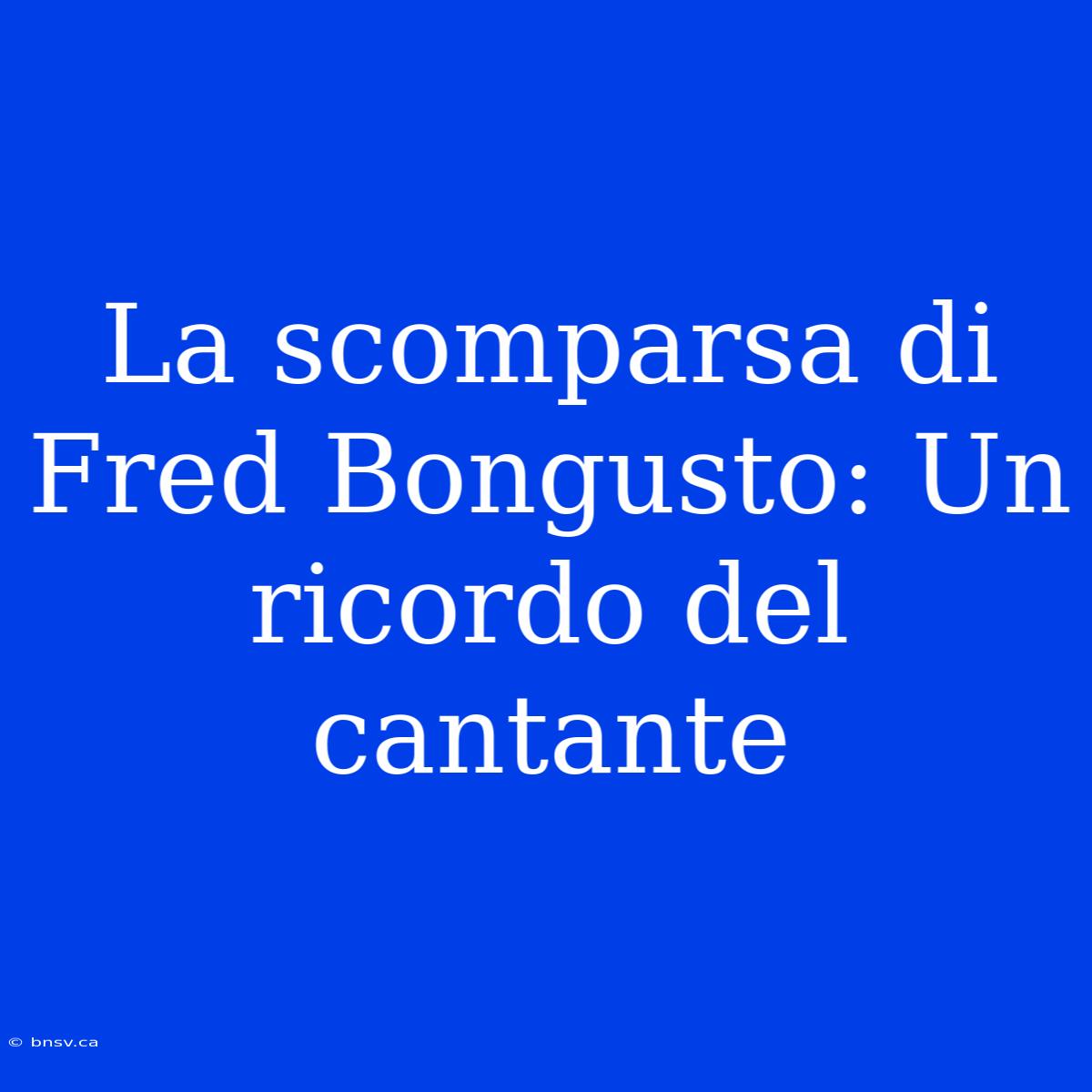 La Scomparsa Di Fred Bongusto: Un Ricordo Del Cantante