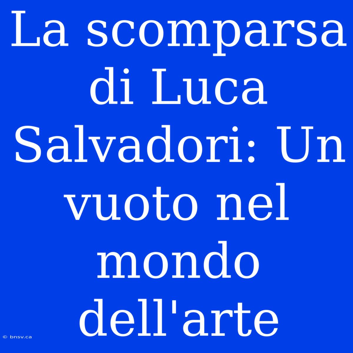 La Scomparsa Di Luca Salvadori: Un Vuoto Nel Mondo Dell'arte