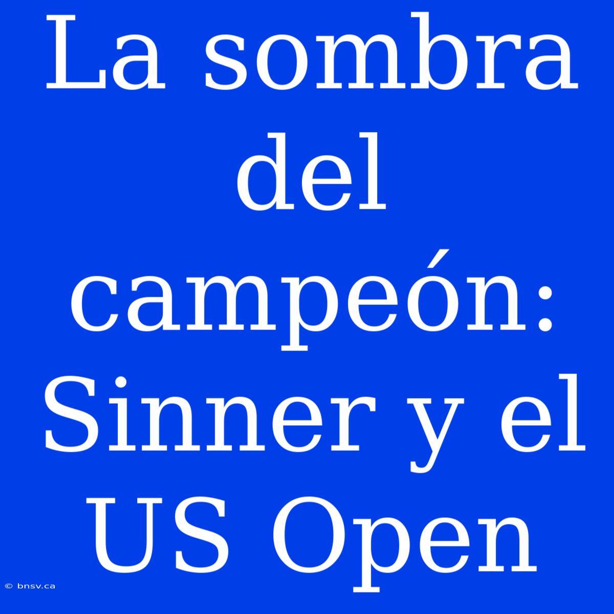 La Sombra Del Campeón: Sinner Y El US Open