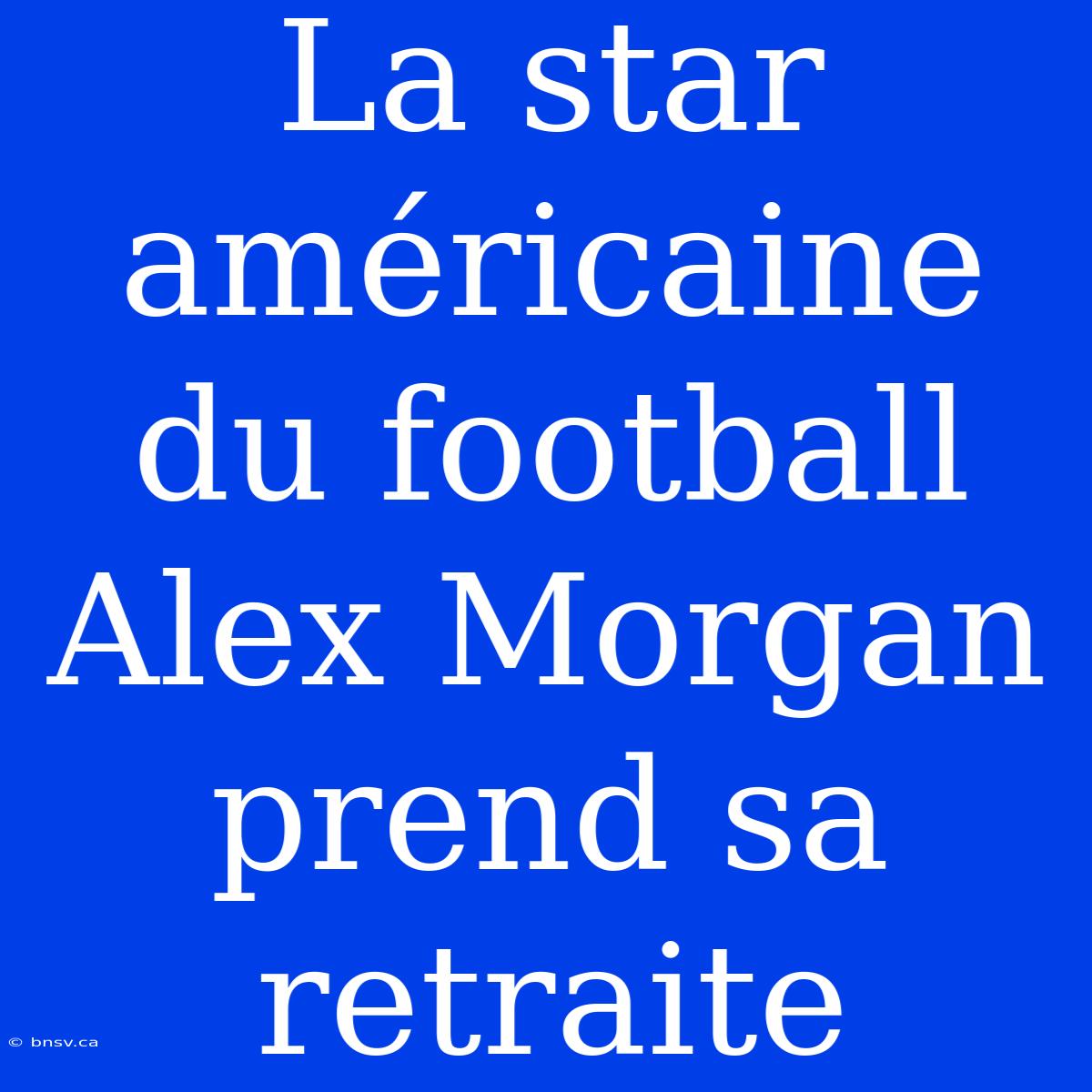 La Star Américaine Du Football Alex Morgan Prend Sa Retraite