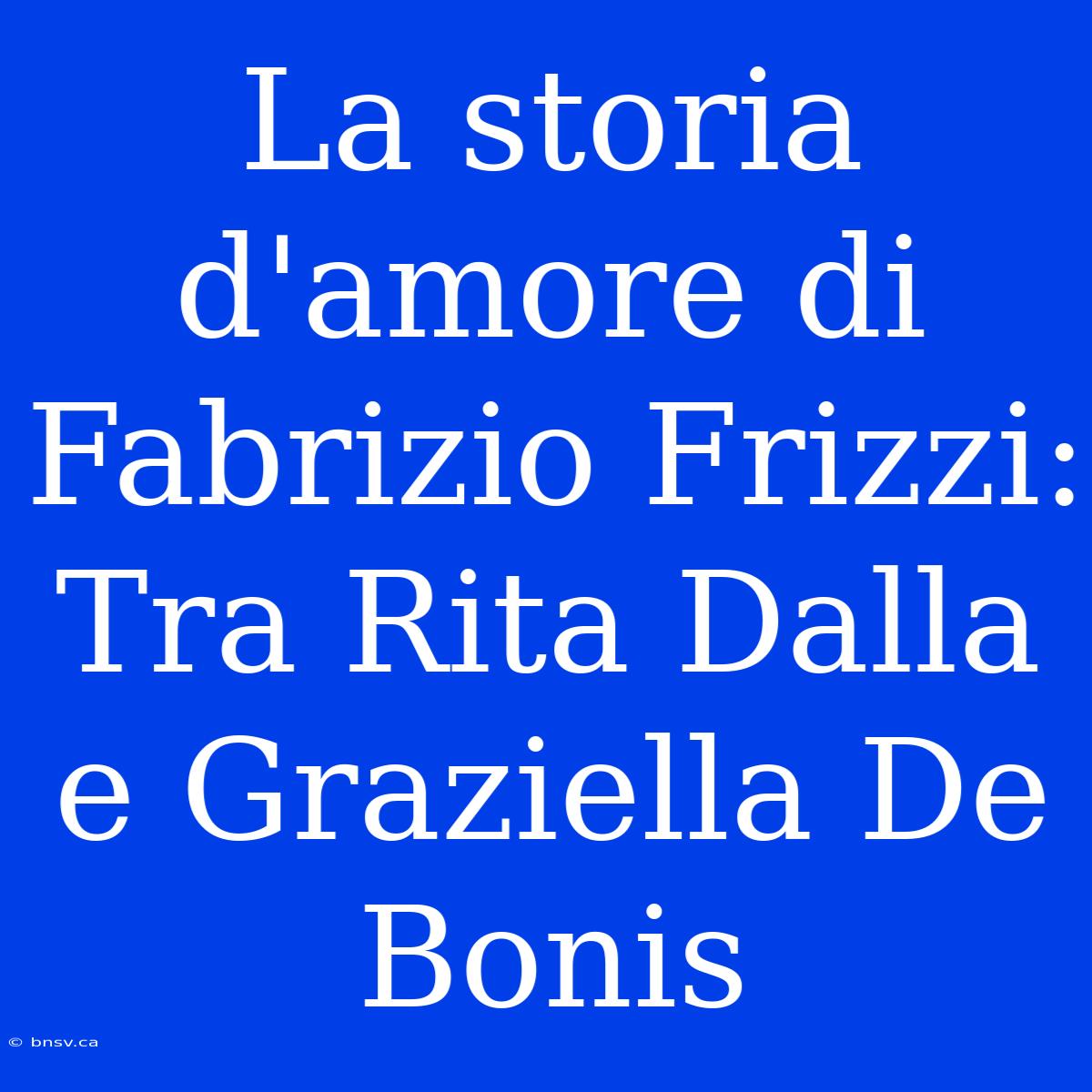 La Storia D'amore Di Fabrizio Frizzi: Tra Rita Dalla E Graziella De Bonis