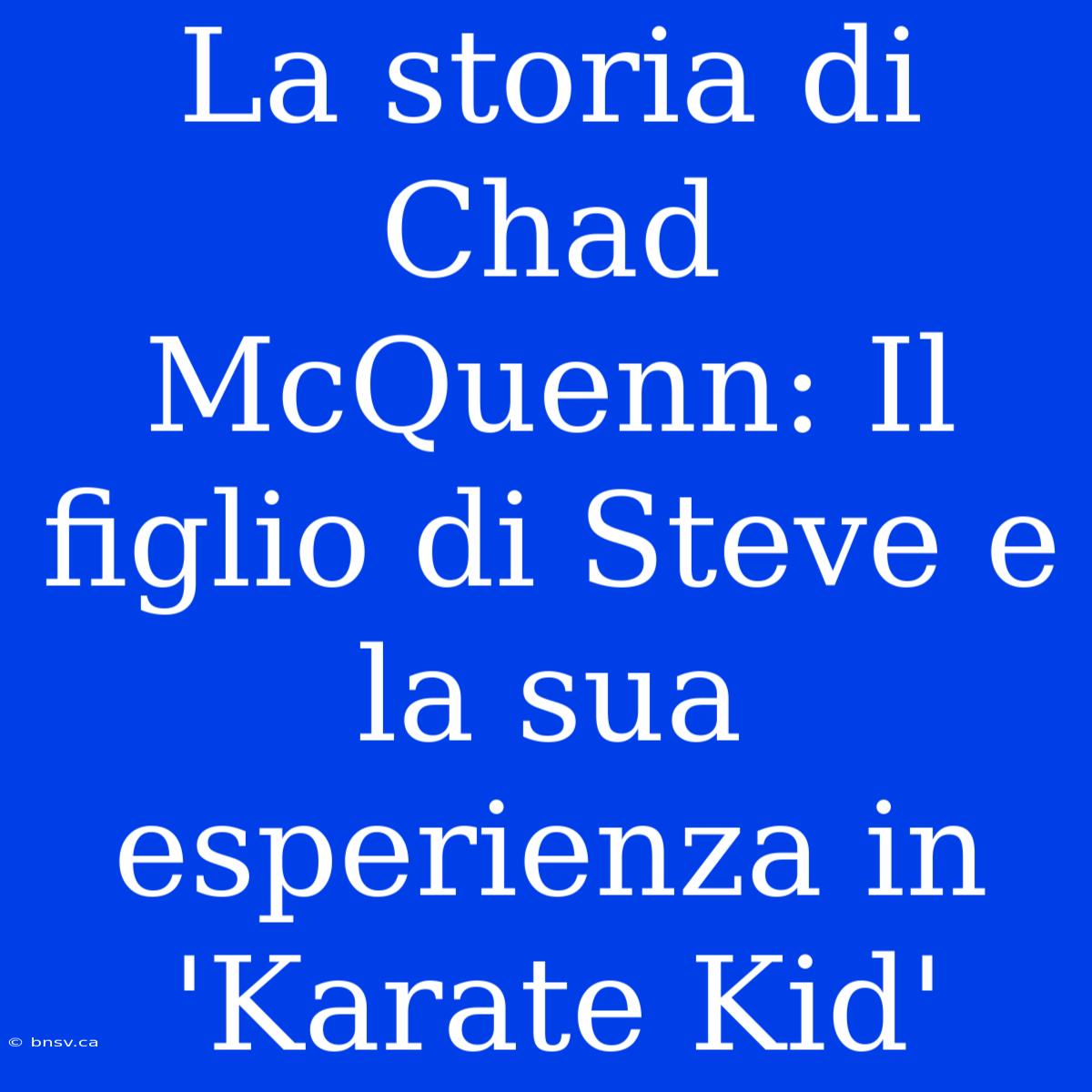 La Storia Di Chad McQuenn: Il Figlio Di Steve E La Sua Esperienza In 'Karate Kid'