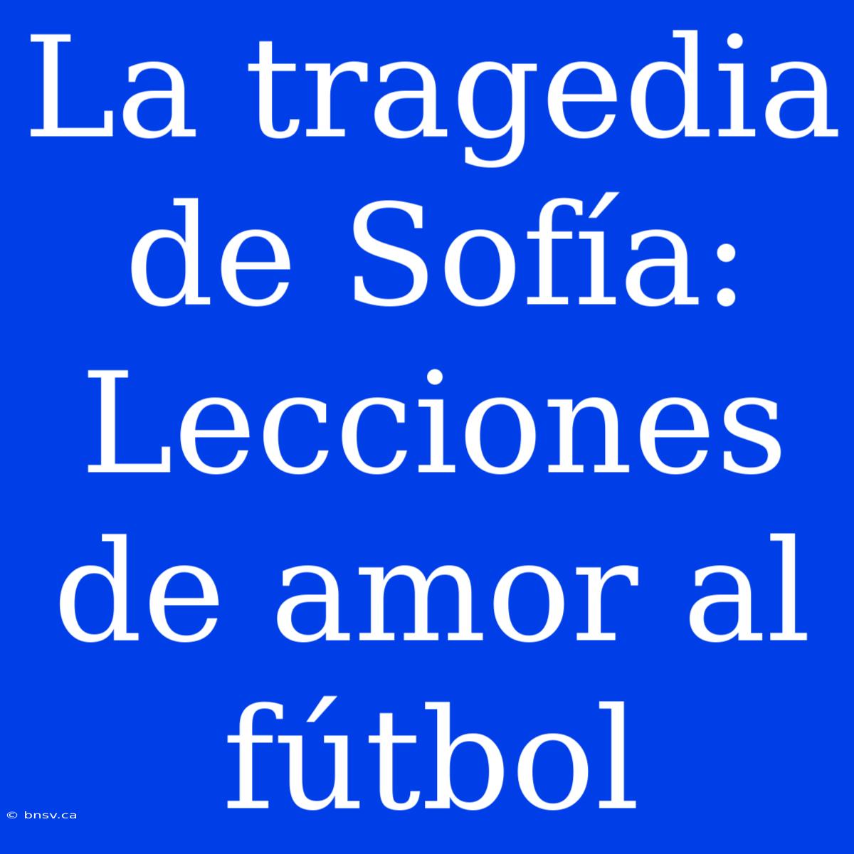 La Tragedia De Sofía: Lecciones De Amor Al Fútbol