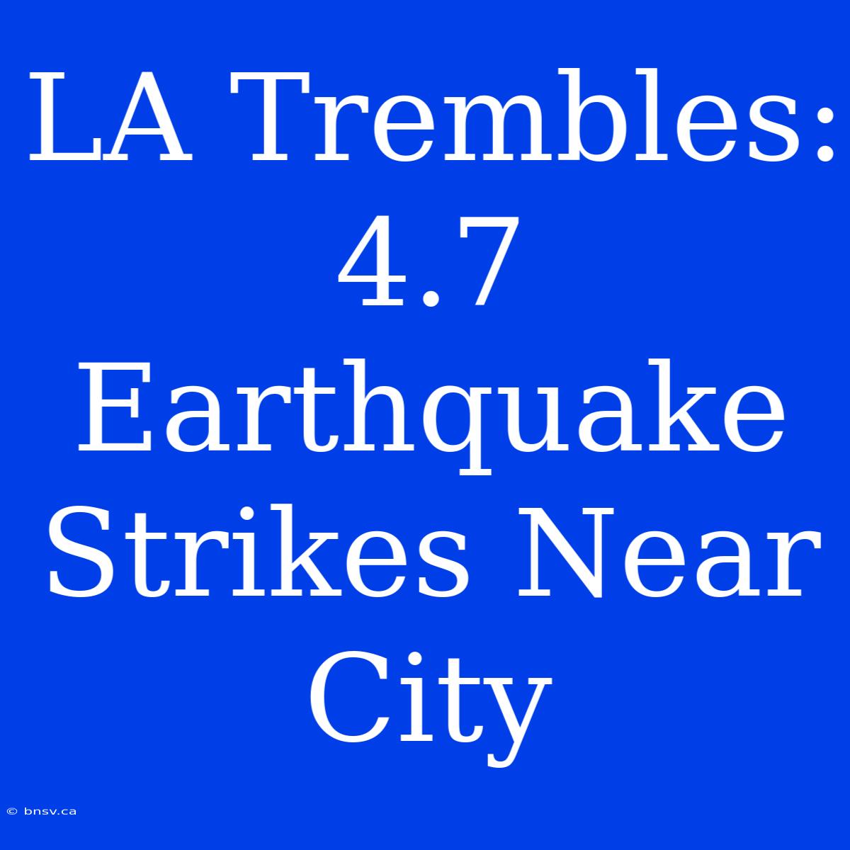 LA Trembles: 4.7 Earthquake Strikes Near City