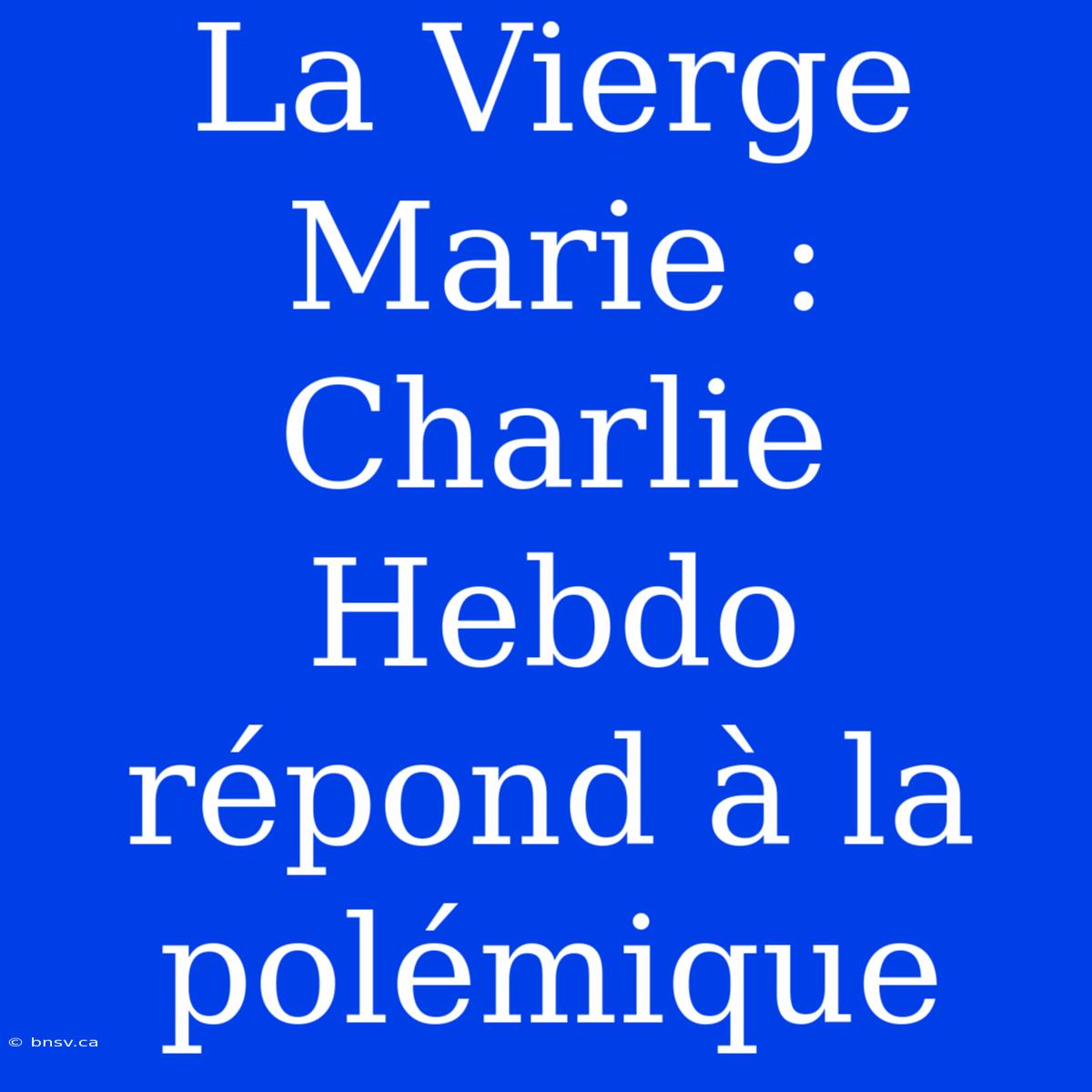 La Vierge Marie : Charlie Hebdo Répond À La Polémique