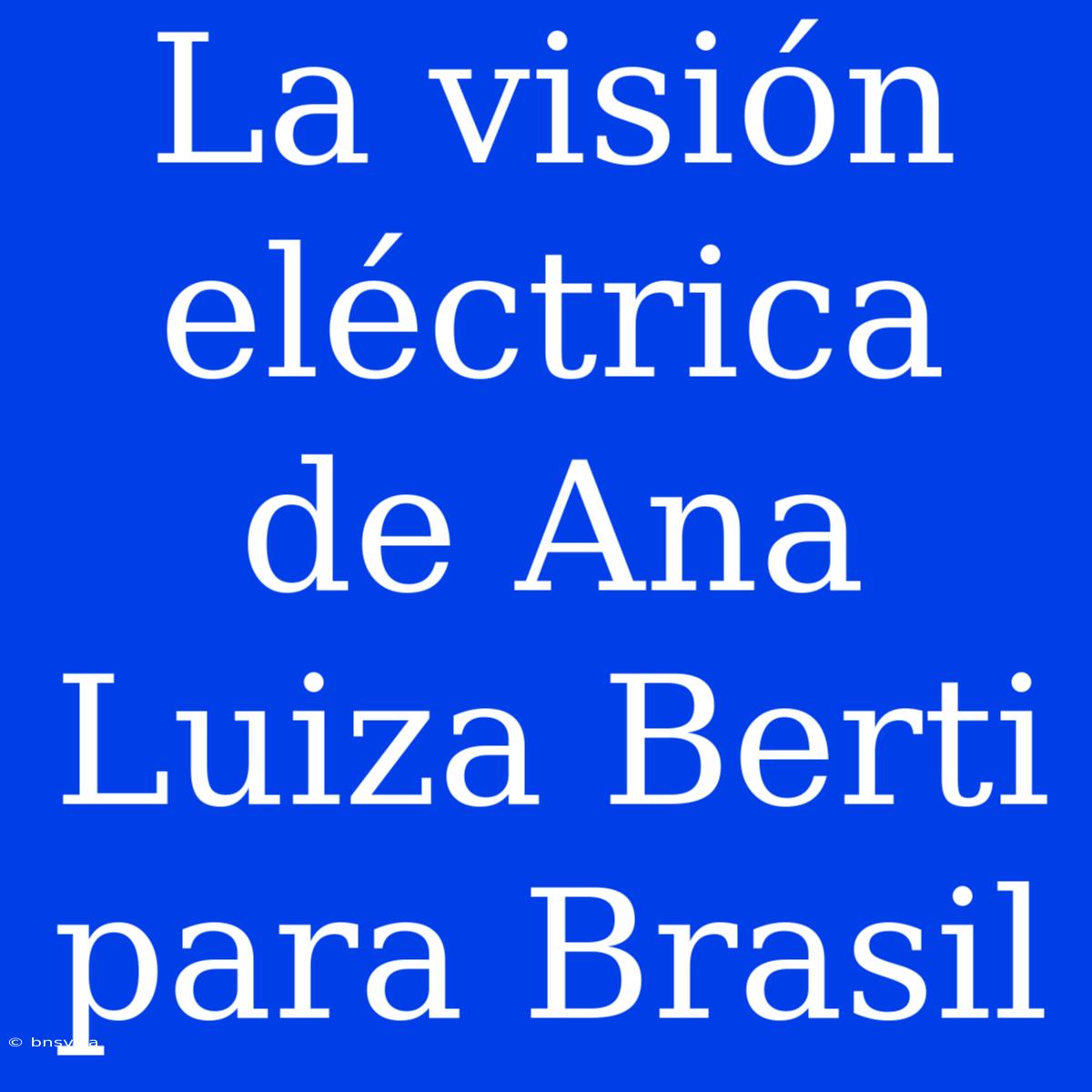 La Visión Eléctrica De Ana Luiza Berti Para Brasil