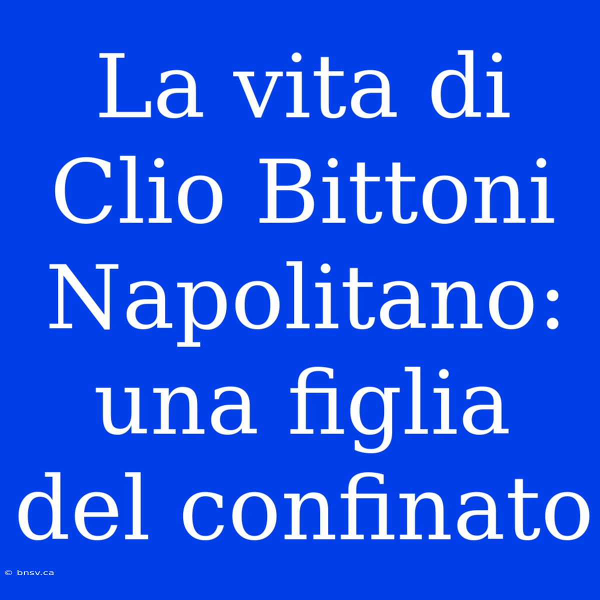 La Vita Di Clio Bittoni Napolitano: Una Figlia Del Confinato