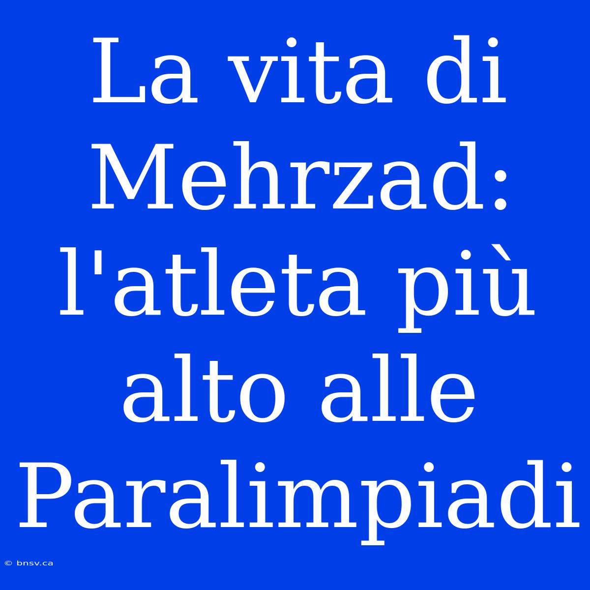 La Vita Di Mehrzad: L'atleta Più Alto Alle Paralimpiadi