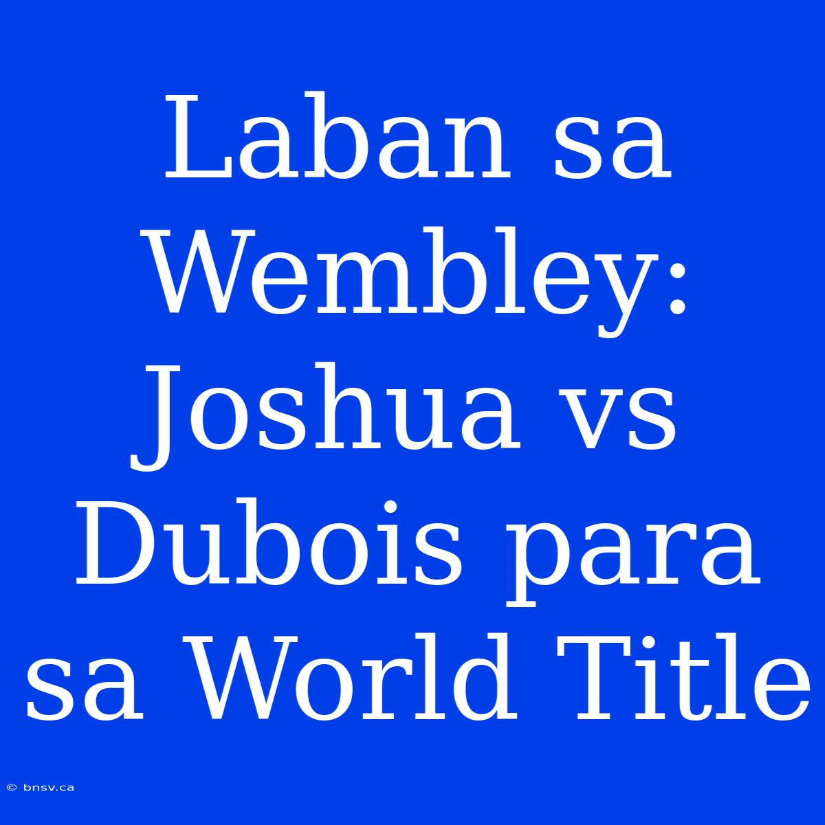 Laban Sa Wembley: Joshua Vs Dubois Para Sa World Title