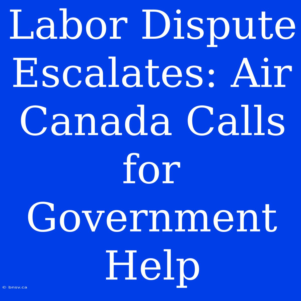 Labor Dispute Escalates: Air Canada Calls For Government Help