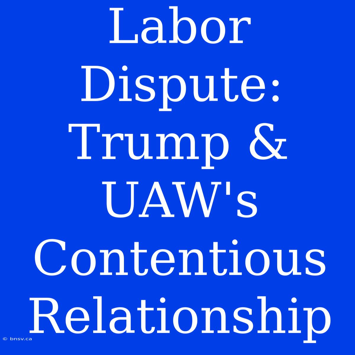 Labor Dispute: Trump & UAW's Contentious Relationship