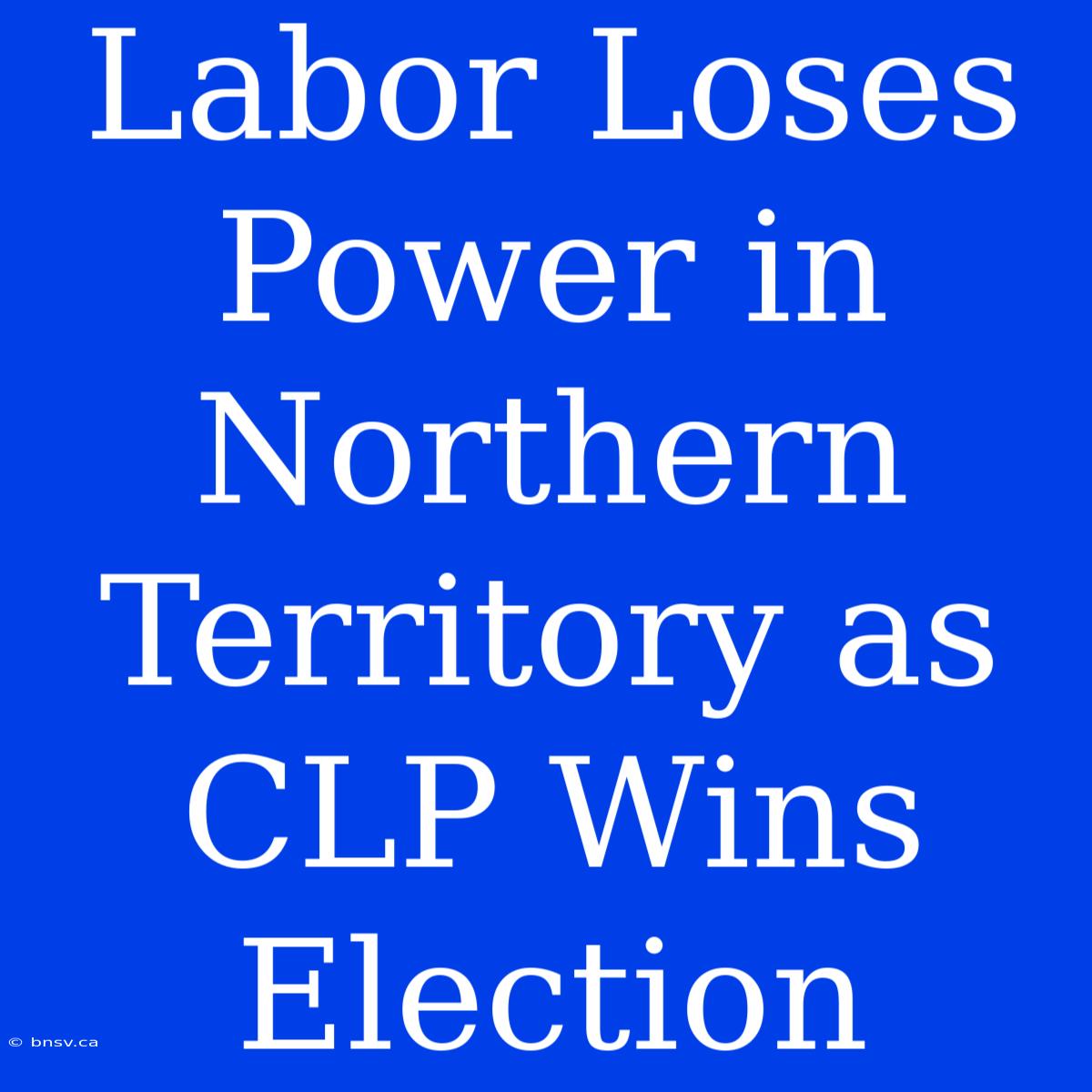 Labor Loses Power In Northern Territory As CLP Wins Election