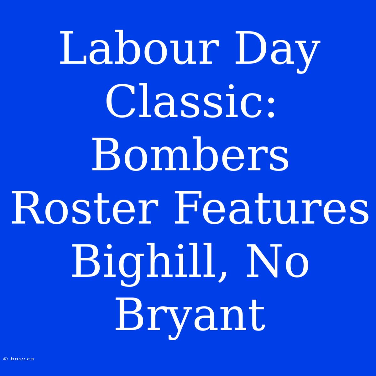 Labour Day Classic: Bombers Roster Features Bighill, No Bryant