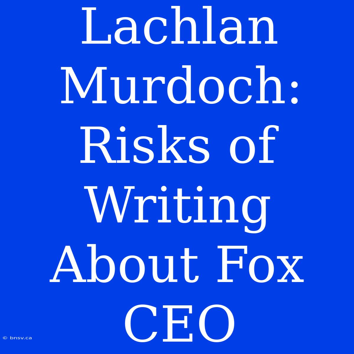 Lachlan Murdoch: Risks Of Writing About Fox CEO