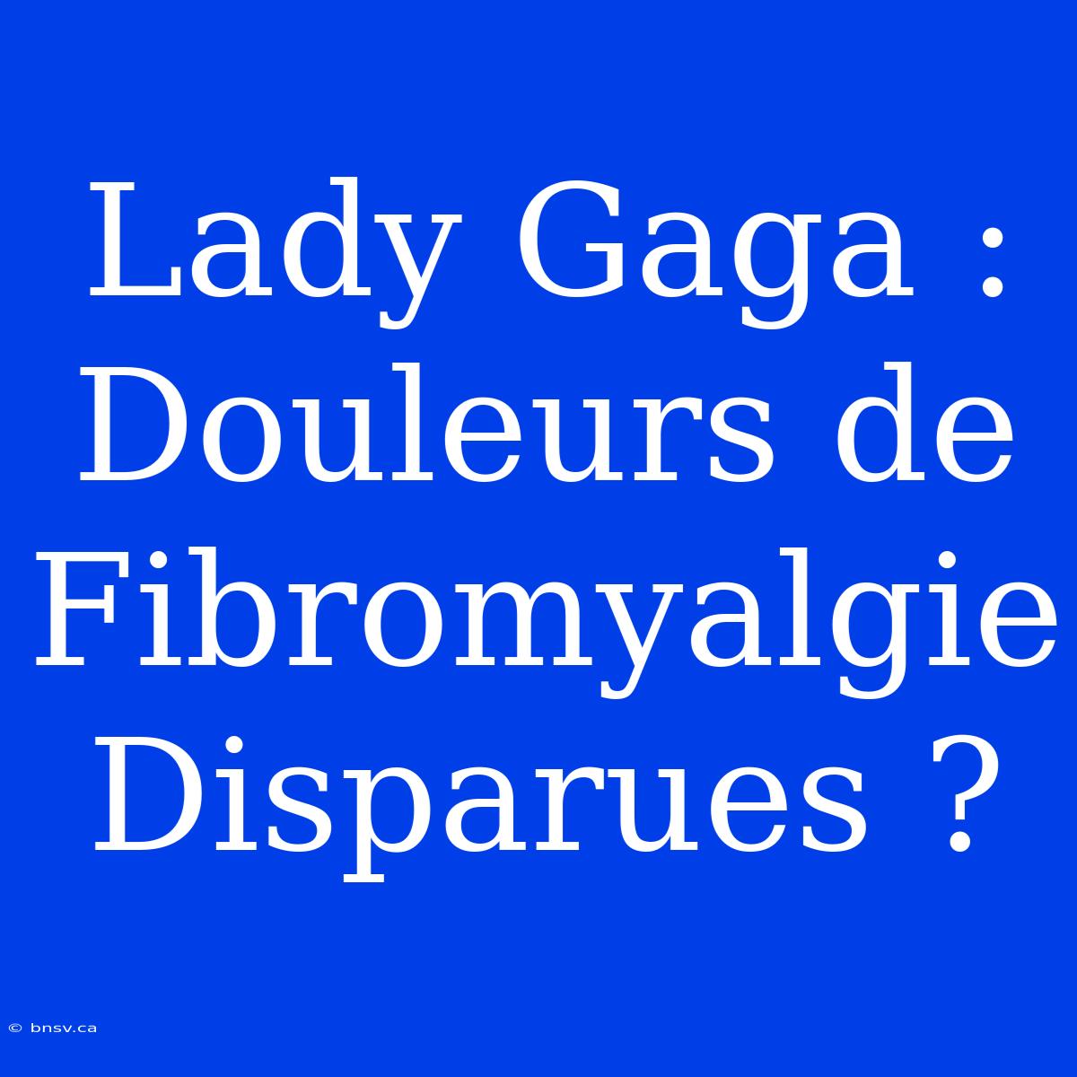 Lady Gaga : Douleurs De Fibromyalgie Disparues ?