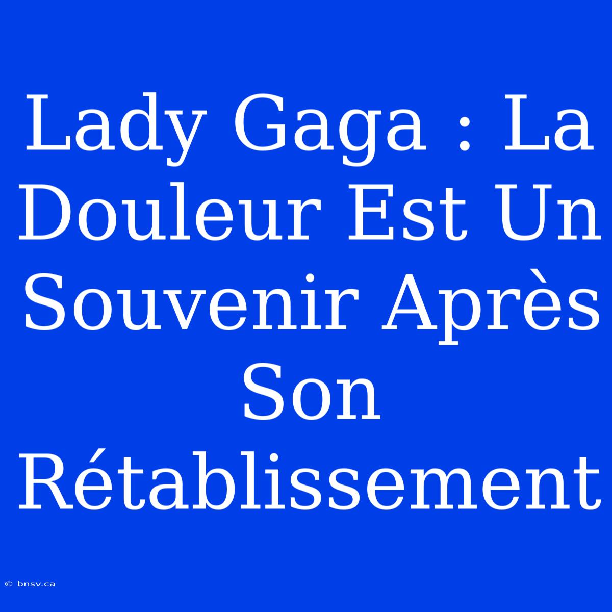 Lady Gaga : La Douleur Est Un Souvenir Après Son Rétablissement