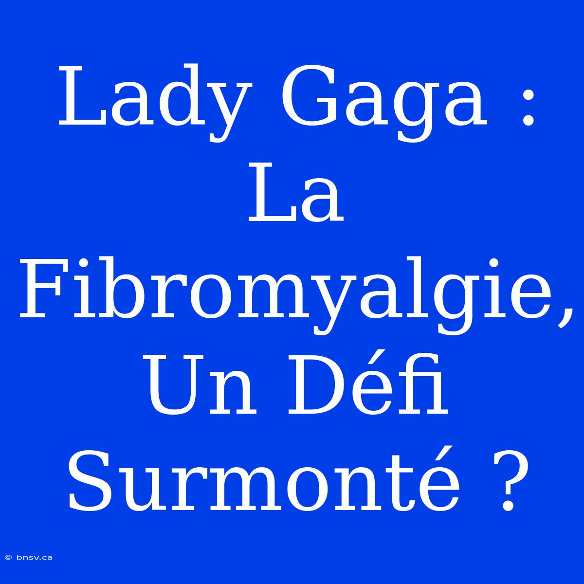 Lady Gaga : La Fibromyalgie, Un Défi Surmonté ?