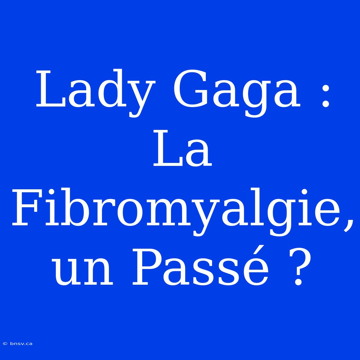 Lady Gaga : La Fibromyalgie, Un Passé ?