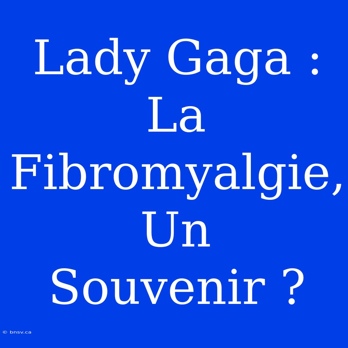 Lady Gaga : La Fibromyalgie, Un Souvenir ?