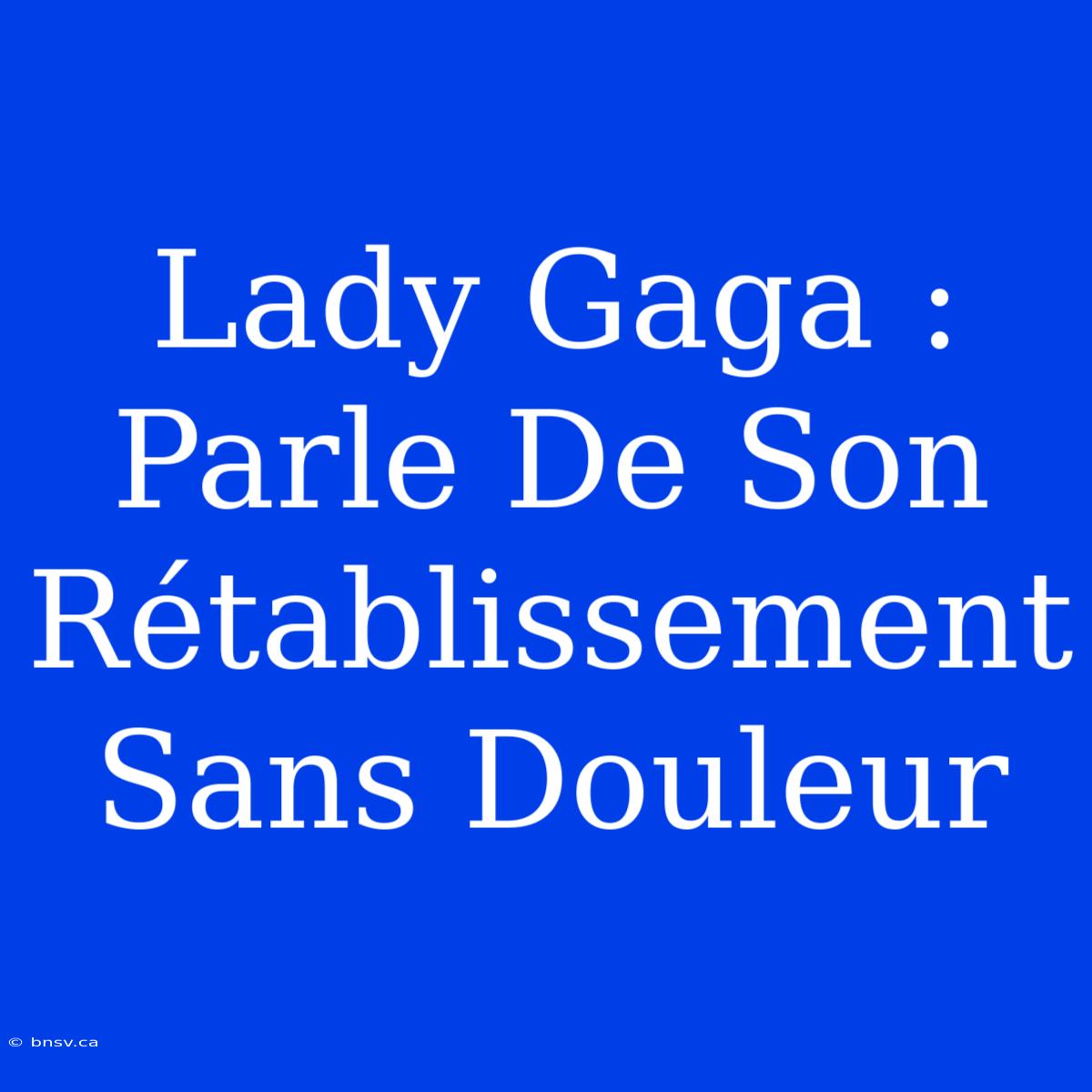 Lady Gaga : Parle De Son Rétablissement Sans Douleur