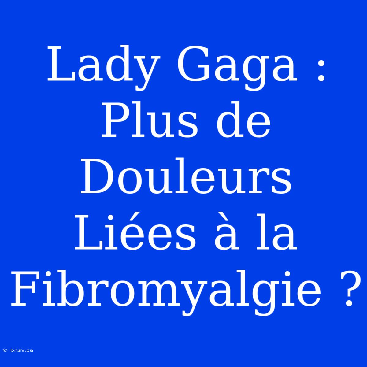 Lady Gaga : Plus De Douleurs Liées À La Fibromyalgie ?