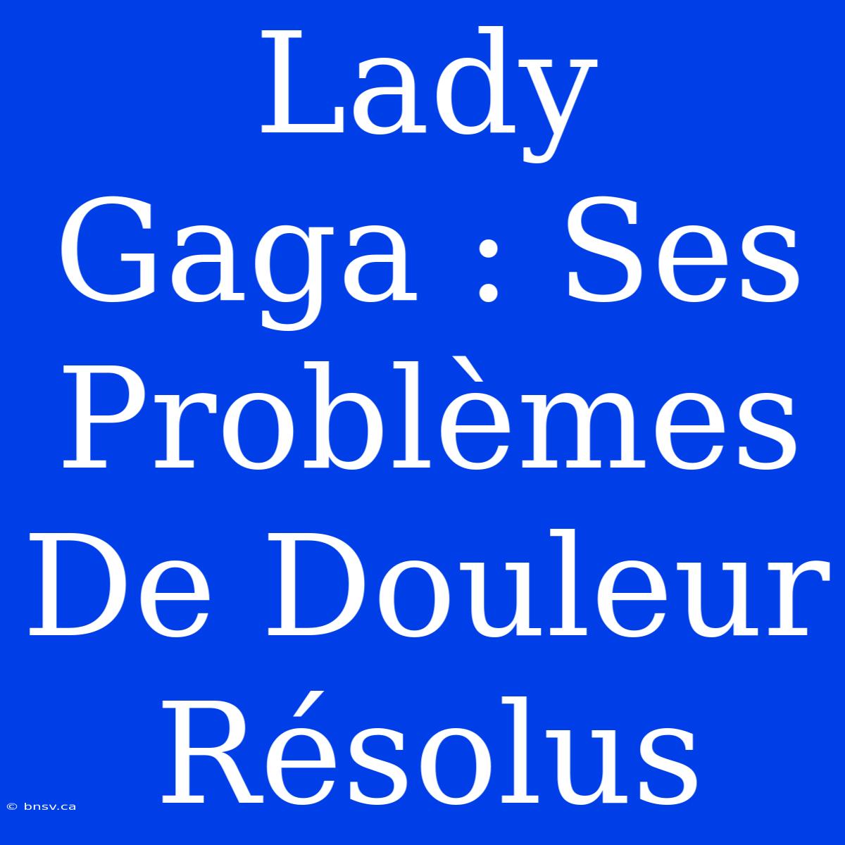 Lady Gaga : Ses Problèmes De Douleur Résolus