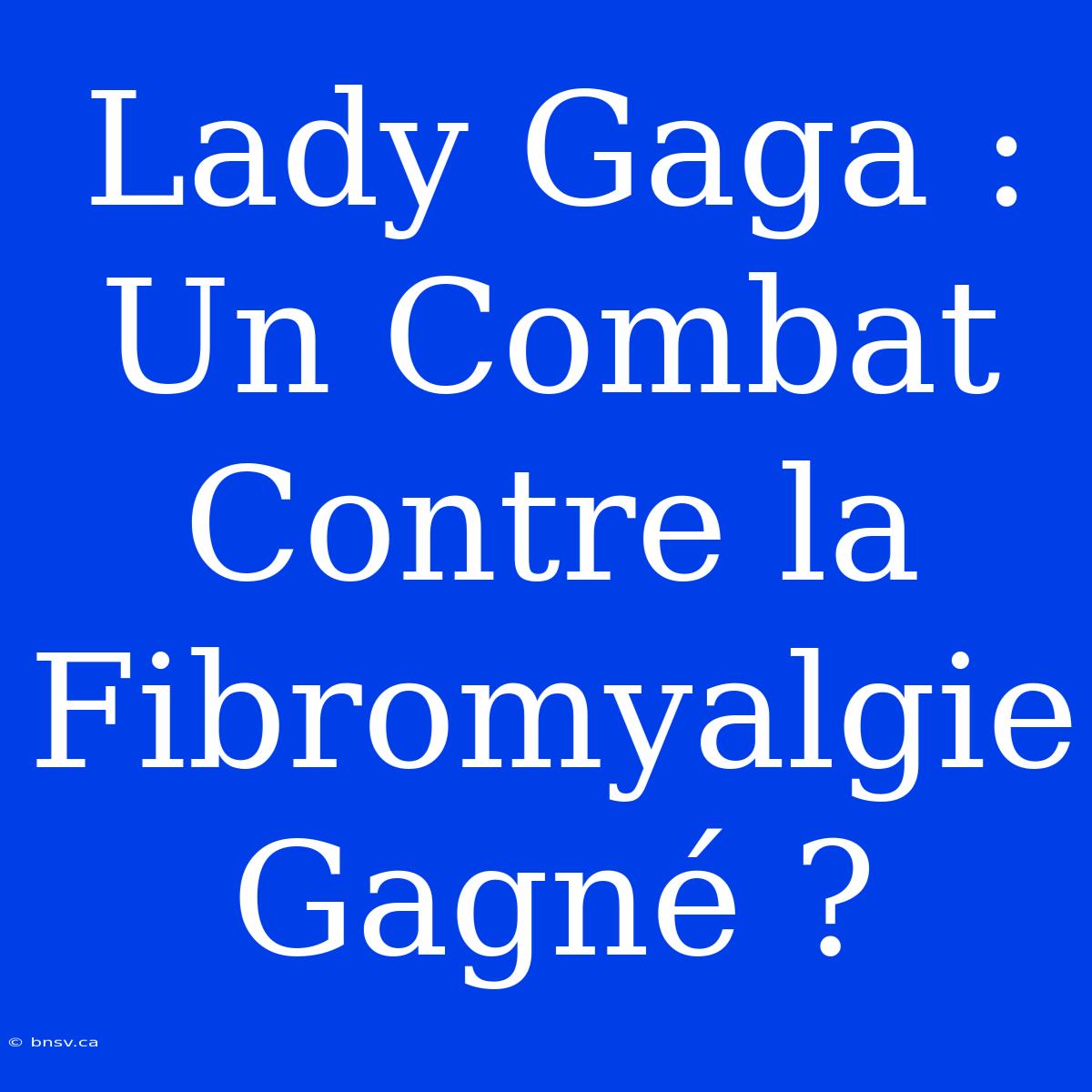 Lady Gaga : Un Combat Contre La Fibromyalgie Gagné ?