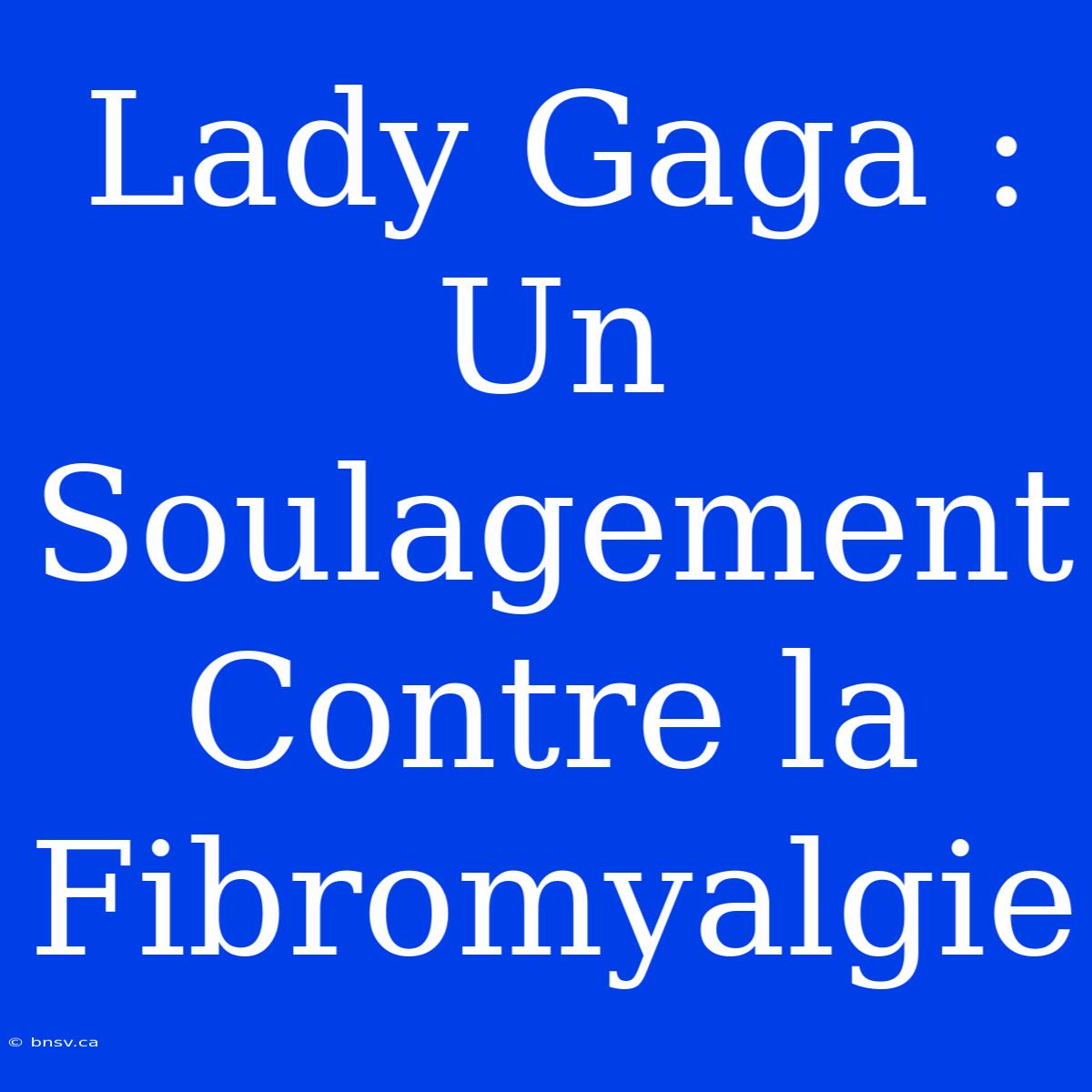 Lady Gaga : Un Soulagement Contre La Fibromyalgie