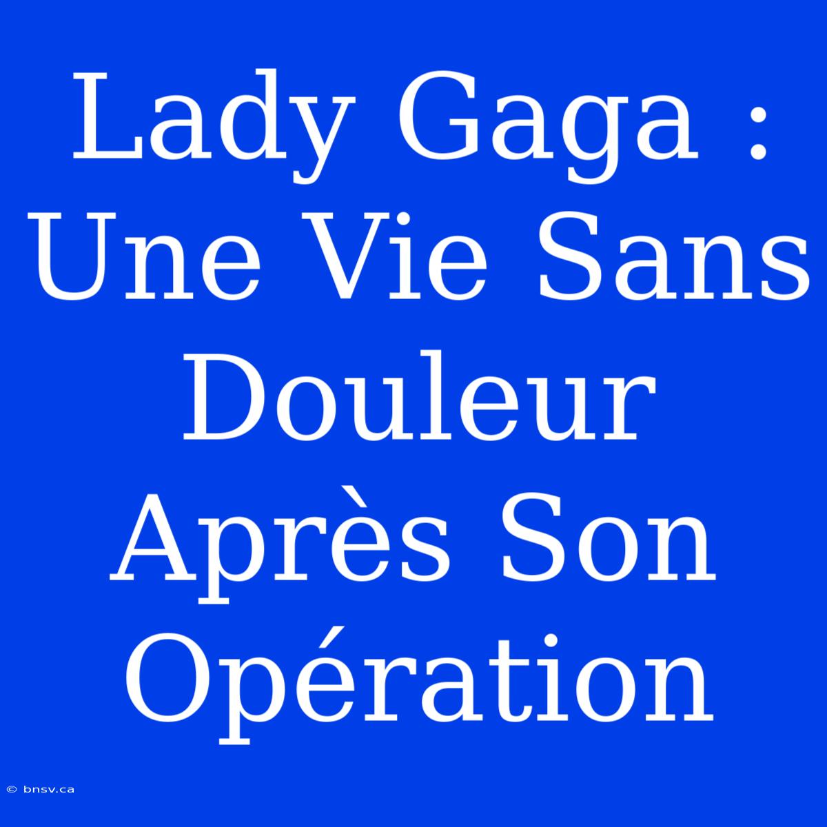 Lady Gaga : Une Vie Sans Douleur Après Son Opération