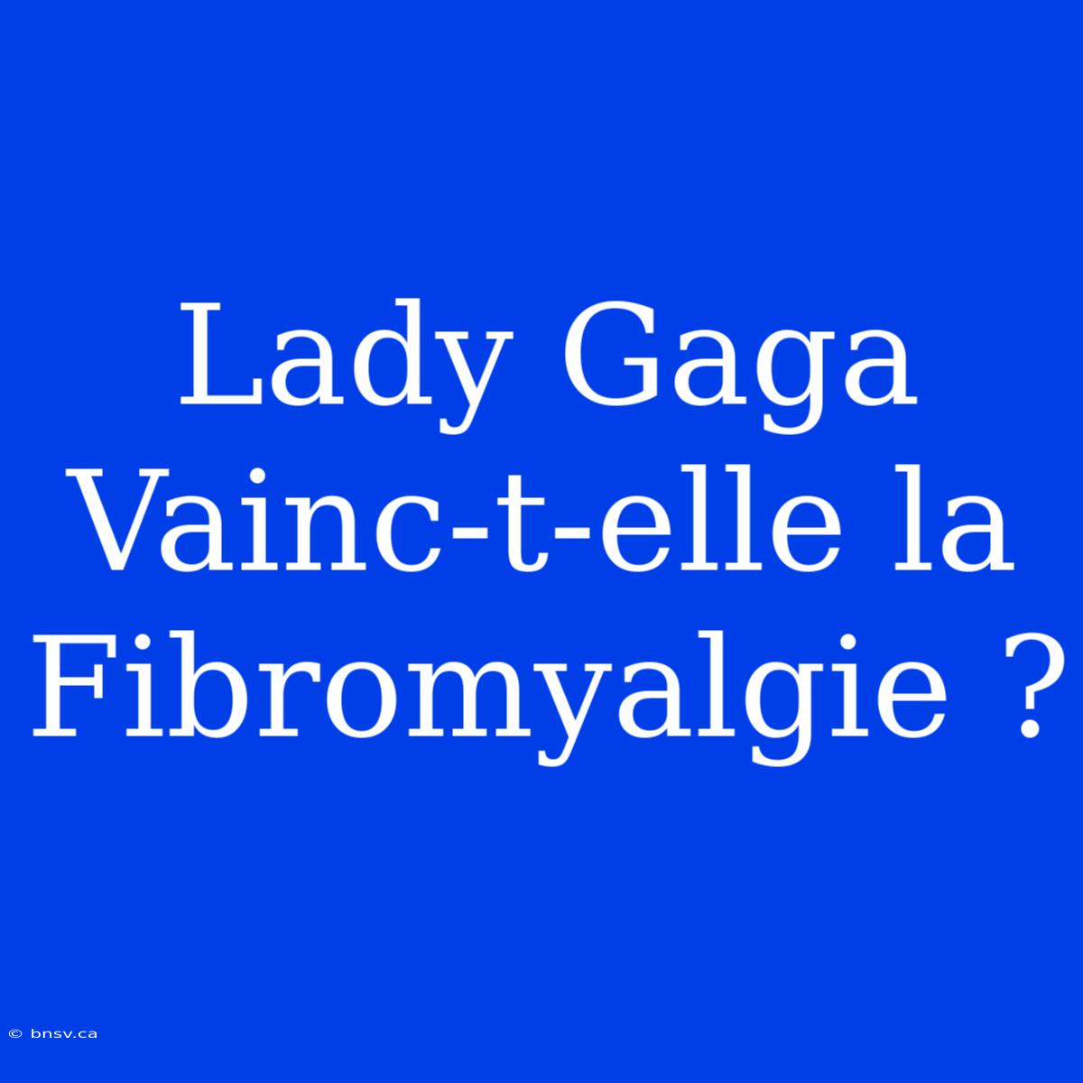 Lady Gaga Vainc-t-elle La Fibromyalgie ?