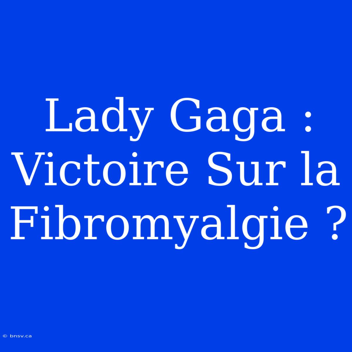 Lady Gaga : Victoire Sur La Fibromyalgie ?