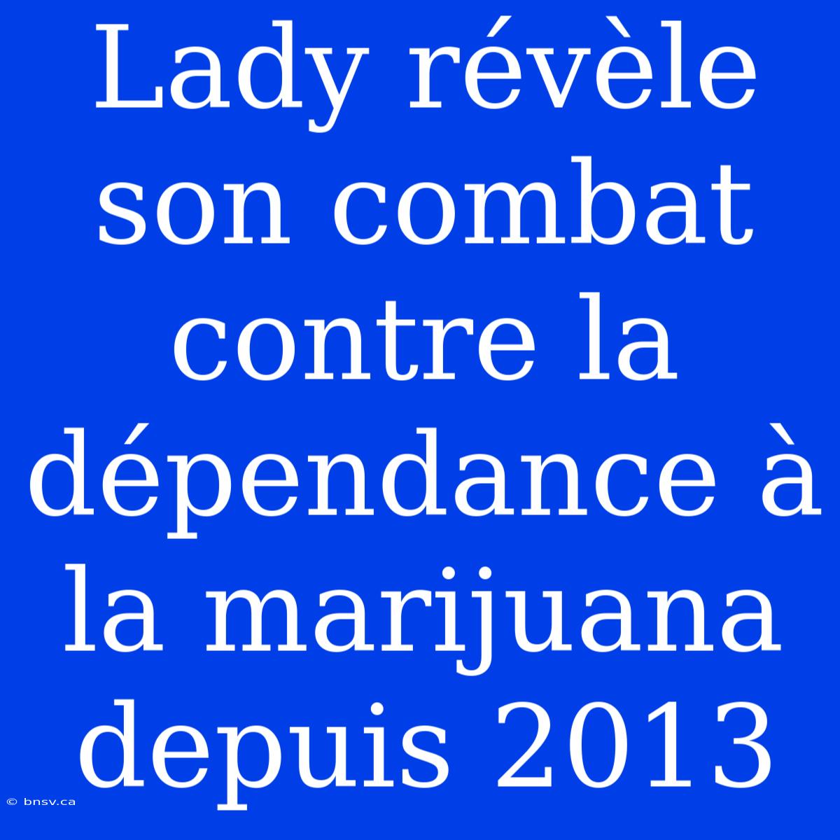 Lady Révèle Son Combat Contre La Dépendance À La Marijuana Depuis 2013