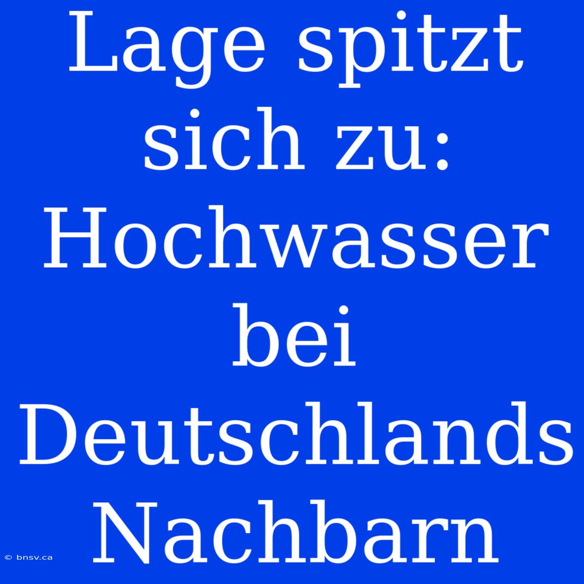 Lage Spitzt Sich Zu: Hochwasser Bei Deutschlands Nachbarn