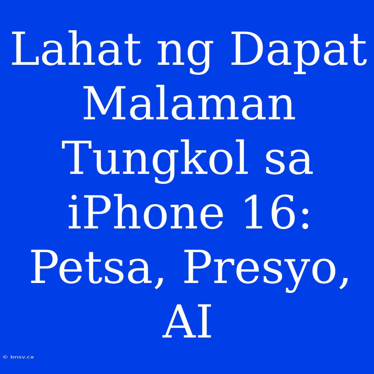 Lahat Ng Dapat Malaman Tungkol Sa IPhone 16: Petsa, Presyo, AI