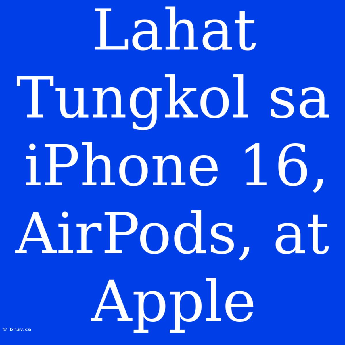 Lahat Tungkol Sa IPhone 16, AirPods, At Apple