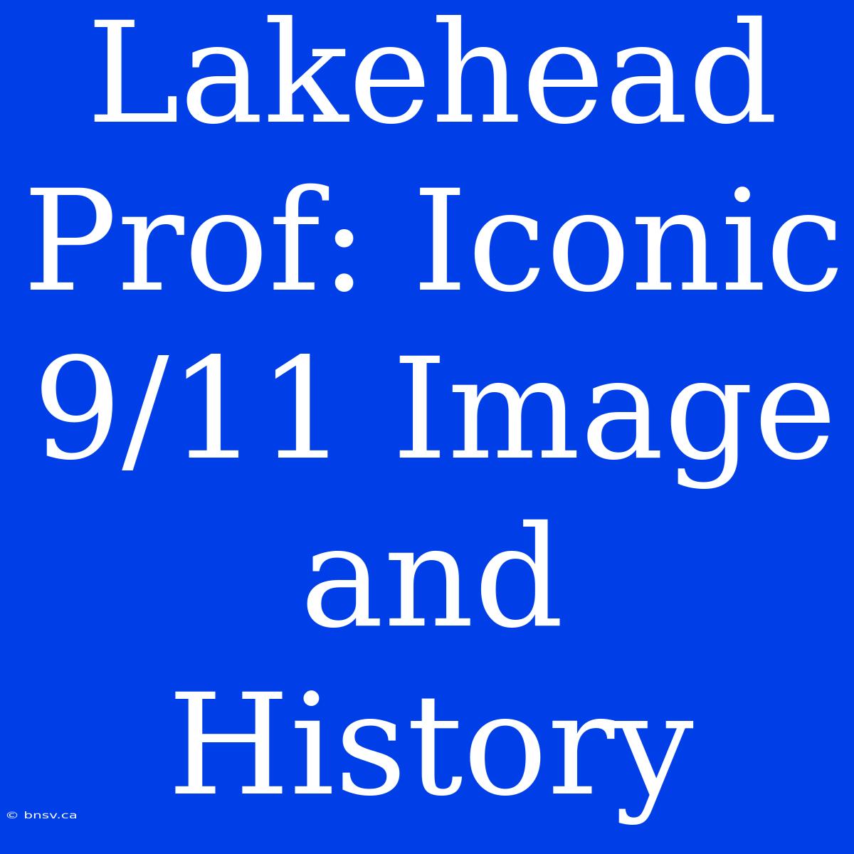 Lakehead Prof: Iconic 9/11 Image And History