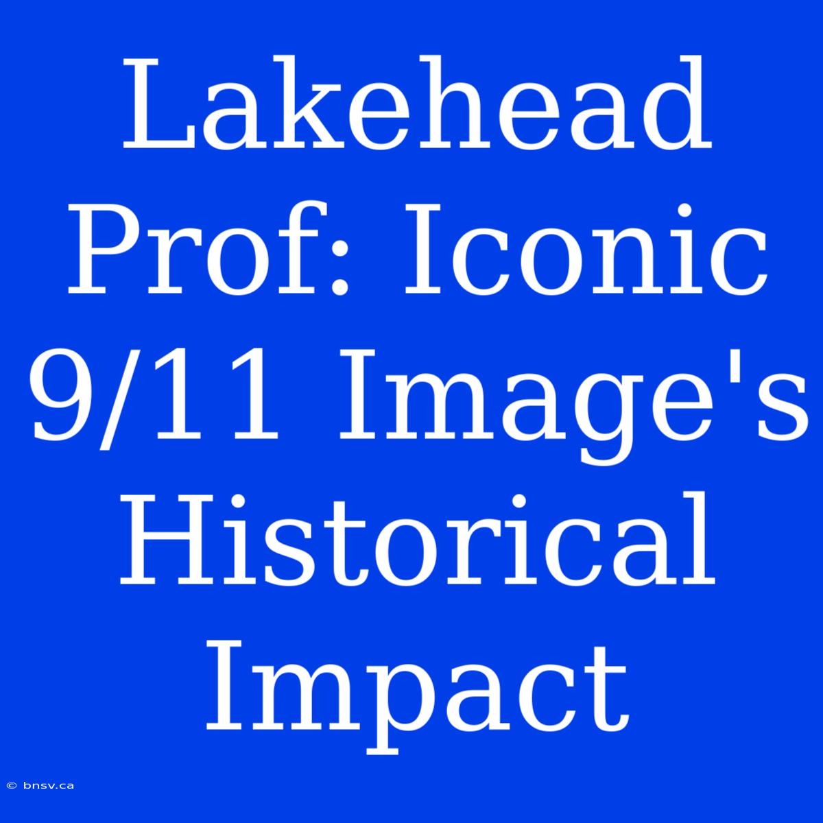 Lakehead Prof: Iconic 9/11 Image's Historical Impact